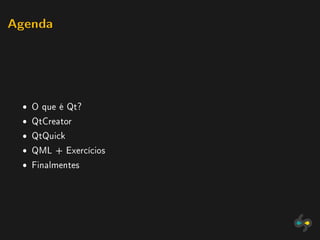 Agenda




 ˆ O que é Qt?
 ˆ QtCreator
 ˆ QtQuick
 ˆ QML + Exercícios
 ˆ Finalmentes
 