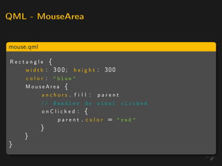 QML - MouseArea



mouse.qml

Rectangle {
    w i d t h : 3 0 0 ; h e i g h t : 300
    c o l o r :  blue 
    MouseArea {
            anchors . f i l l : parent
            // H a n d l e r do sinal       clicked
            onClicked : {
                parent . color =         red 
            }
     }
}
 