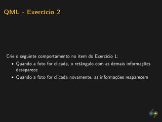 QML - Exercício 2




Crie o seguinte comportamento no item do Exercício 1:
  ˆ Quando a foto for clicada, o retângulo com as demais informações
    desaparece
  ˆ Quando a foto for clicada novamente, as informações reaparecem
 