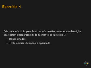 Exercício 4




Crie uma animação para fazer as informações de especie e descrição
aparecerem-desaparecerem do Elemento do Exercício 3.
  ˆ Utilize estados
  ˆ Tente animar utilizando a opacidade
 