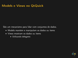Models e Views no QtQuick




São um mecanismo para lidar com conjuntos de dados.
  ˆ Models mantém e manipulam os dados ou items
  ˆ Views mostram os dados ou items
      ˆ   Utilizando delegates
 