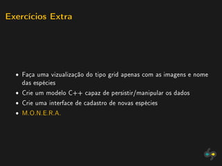 Exercícios Extra




  ˆ Faça uma vizualização do tipo grid apenas com as imagens e nome
    das espécies
  ˆ Crie um modelo C++ capaz de persistir/manipular os dados
  ˆ Crie uma interface de cadastro de novas espécies
  ˆ M.O.N.E.R.A.
 