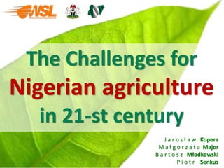 The Challenges for
Nigerian agriculture
in 21-st century
J a r o s ł a w Kopera
M a ł g o r z a t a Major
B a r t o s z Młodkowski
P i o t r Senkus
 