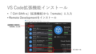 VS Code拡張機能インストール
• 「 Ctrl-Sihft-x」(拡張機能)から「remote」と入力
• Remote Developmentをインストール
拡張機能の検索窓に
「remote」と入力
インストール
 