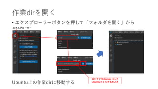 作業dirを開く
• エクスプローラーボタンを押して「フォルダを開く」から
Ubuntu上の作業dirに移動する
コンテナをdocker rnした
Ubuntuフォルダ名を入力
エクスプローラー
 