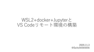 WSL2+docker+Jupyterと
VS Codeリモート環境の構築
2020.11.3
@Saito56565656
 