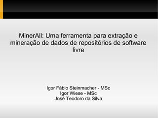 MinerAll: Uma ferramenta para extração e
mineração de dados de repositórios de software
                      livre




            Igor Fábio Steinmacher - MSc
                  Igor Wiese - MSc
                José Teodoro da Silva
 