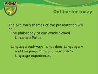 Outline for today
The two main themes of the presentation will
be:
The philosophy of our Whole School
Language Policy
Language pathways, what does Language A
and Language B mean, your child’s
language experiences
 