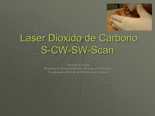 Laser Dioxido de Carbono
S-CW-SW-Scan
Dr Jauru de Freitas
Presidente da Academia Brasileira de Laser e Fotoemdicina
Coordenador do Grupo de Dermatologia Avançada
 