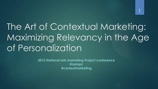 The Art of Contextual Marketing:
Maximizing Relevancy in the Age
of Personalization
2015 National arts marketing Project conference
#nampc
#contextmarketing
1
 