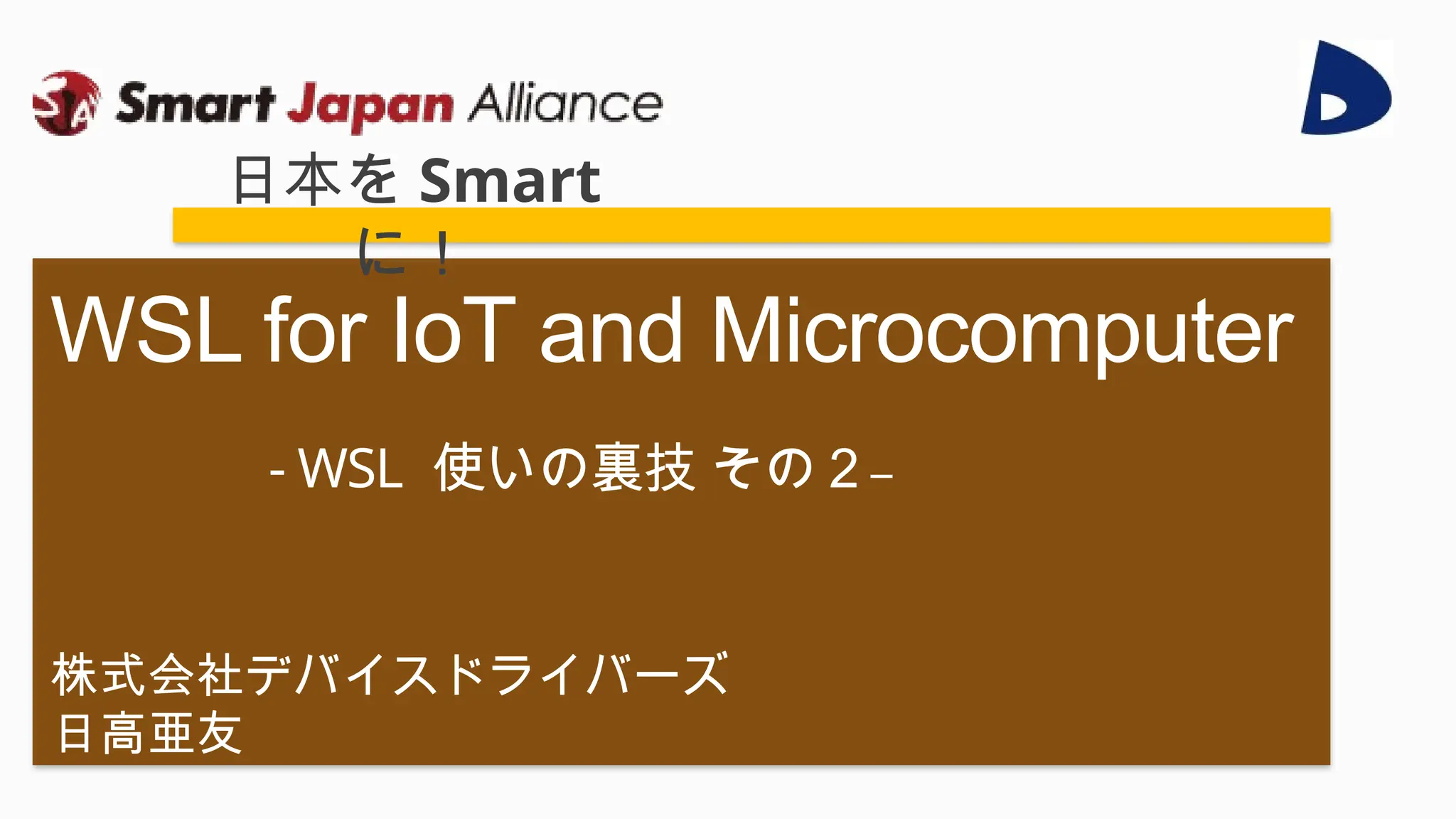 株式会社デバイスドライバーズ
日高亜友
WSL for IoT and Microcomputer
- WSL 使いの裏技 その２–
日本を Smart
に！
 