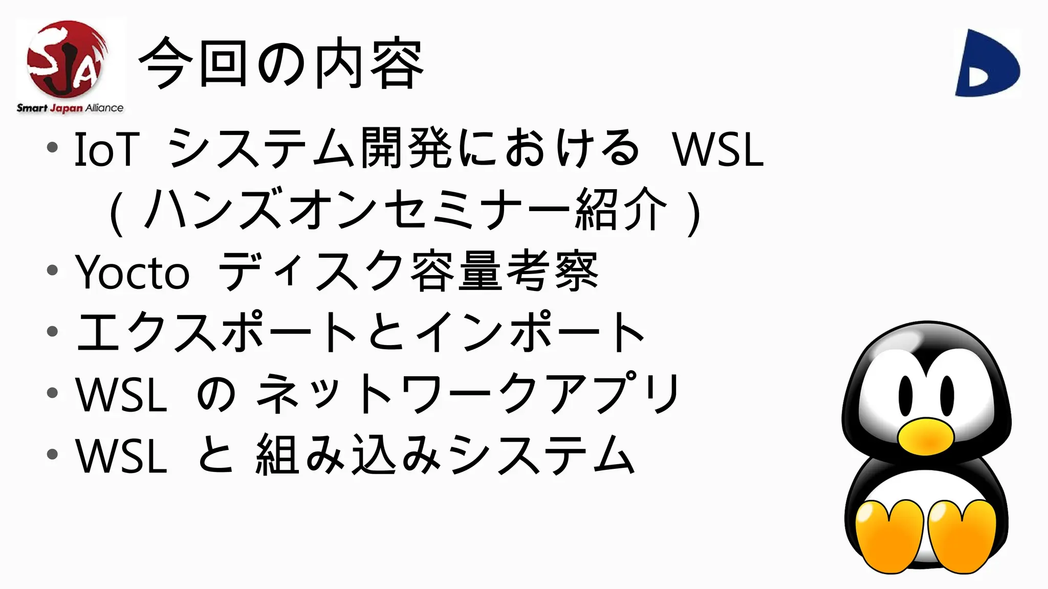 今回の内容
• IoT システム開発における WSL
（ハンズオンセミナー紹介）
• Yocto ディスク容量考察
• エクスポートとインポート
• WSL の ネットワークアプリ
• WSL と 組み込みシステム
 