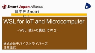 株式会社デバイスドライバーズ
日高亜友
WSL for IoT and Microcomputer
- WSL 使いの裏技 その２–
日本を Smart
に！
 