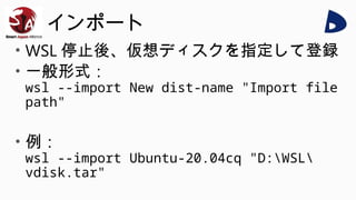インポート
• WSL 停止後、仮想ディスクを指定して登録
• 一般形式：
wsl --import New dist-name "Import file
path"
• 例：
wsl --import Ubuntu-20.04cq "D:WSL
vdisk.tar"
 