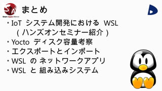まとめ
• IoT システム開発における WSL
（ハンズオンセミナー紹介）
• Yocto ディスク容量考察
• エクスポートとインポート
• WSL の ネットワークアプリ
• WSL と 組み込みシステム
 