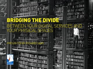 BRIDGING THE DIVIDE
BETWEEN YOUR DIGITAL SERVICES AND
YOUR PHYSICAL SPACES
PRESENTED BY RICHARD SAAR
 