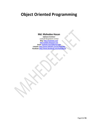 Page 2 of 45
Object Oriented Programming
Md. Mahedee Hasan
Software Architect
Leadsoft Bangladesh Limited
Blog: http://mahedee.net/
http:mahdee.blogspot.com
Email: mahedee.hasan@gmail.com
Linkedin: http://www.linkedin.com/in/mahedee
Facebook: http://www.facebook.com/mahedee19
 