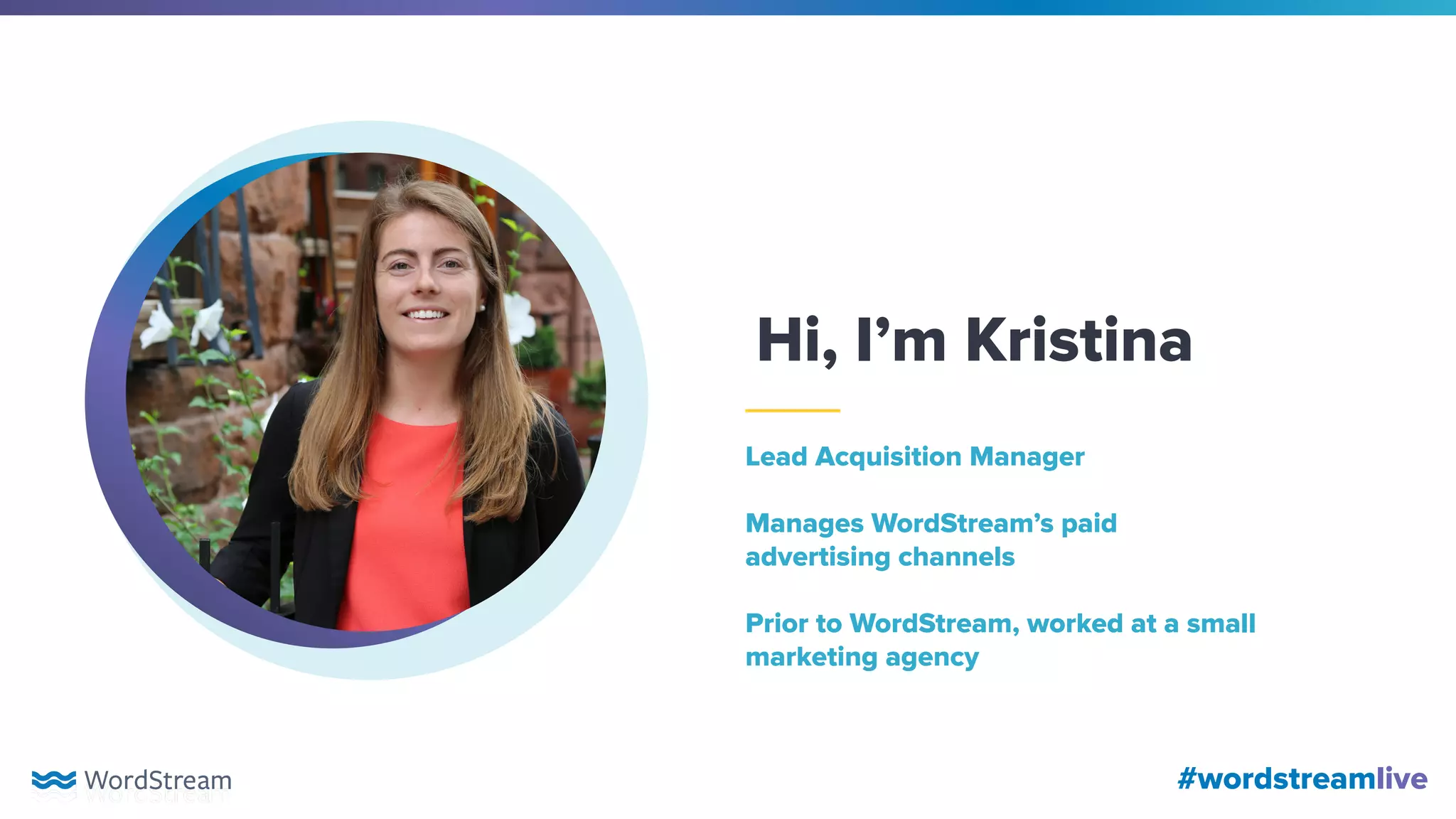 #wordstreamlive#wordstreamlive
Hi, I’m Kristina
Lead Acquisition Manager
Manages WordStream’s paid
advertising channels
Prior to WordStream, worked at a small
marketing agency
 