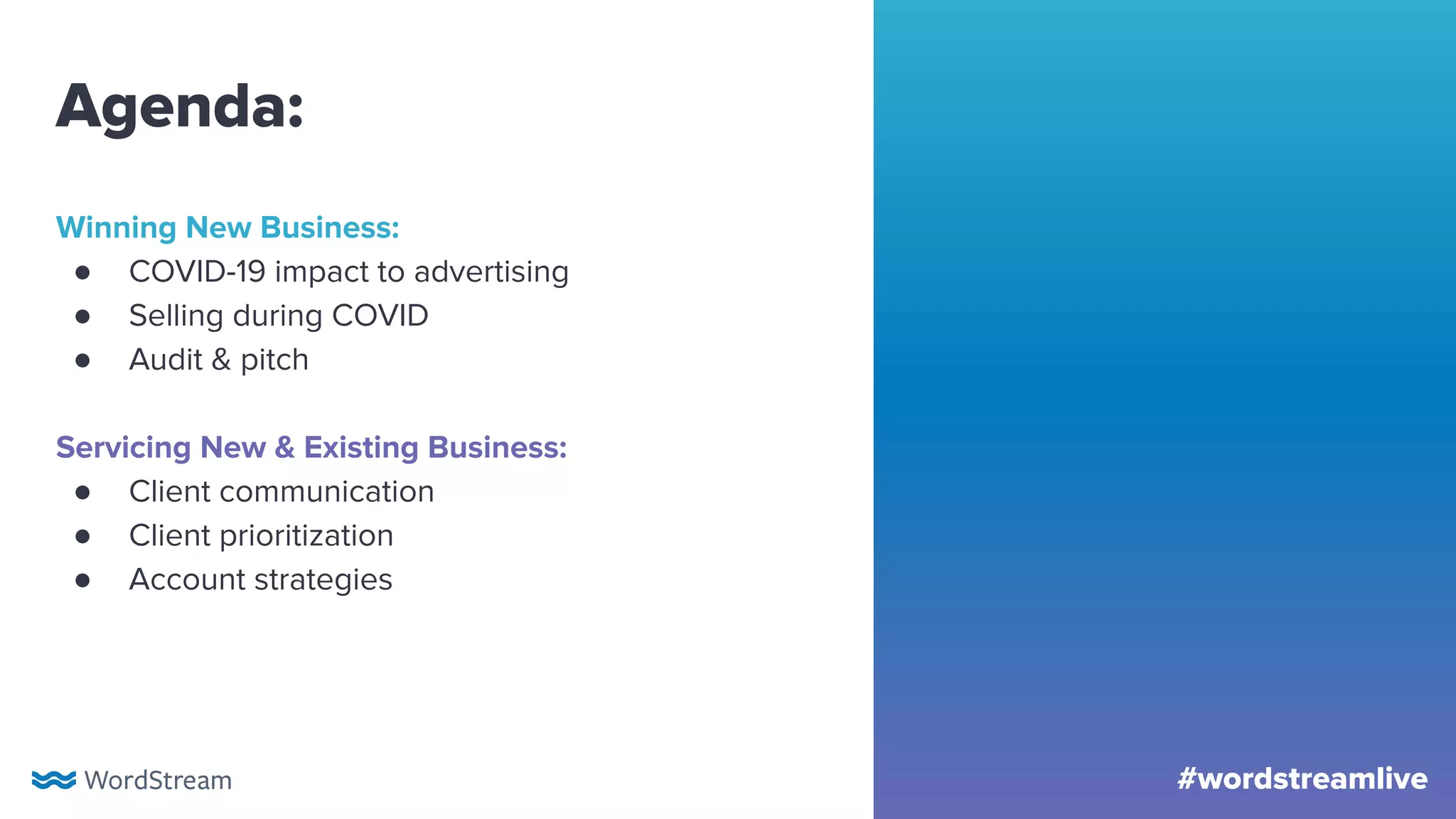 #wordstreamlive
Agenda:
Winning New Business:
● COVID-19 impact to advertising
● Selling during COVID
● Audit & pitch
Servicing New & Existing Business:
● Client communication
● Client prioritization
● Account strategies
 