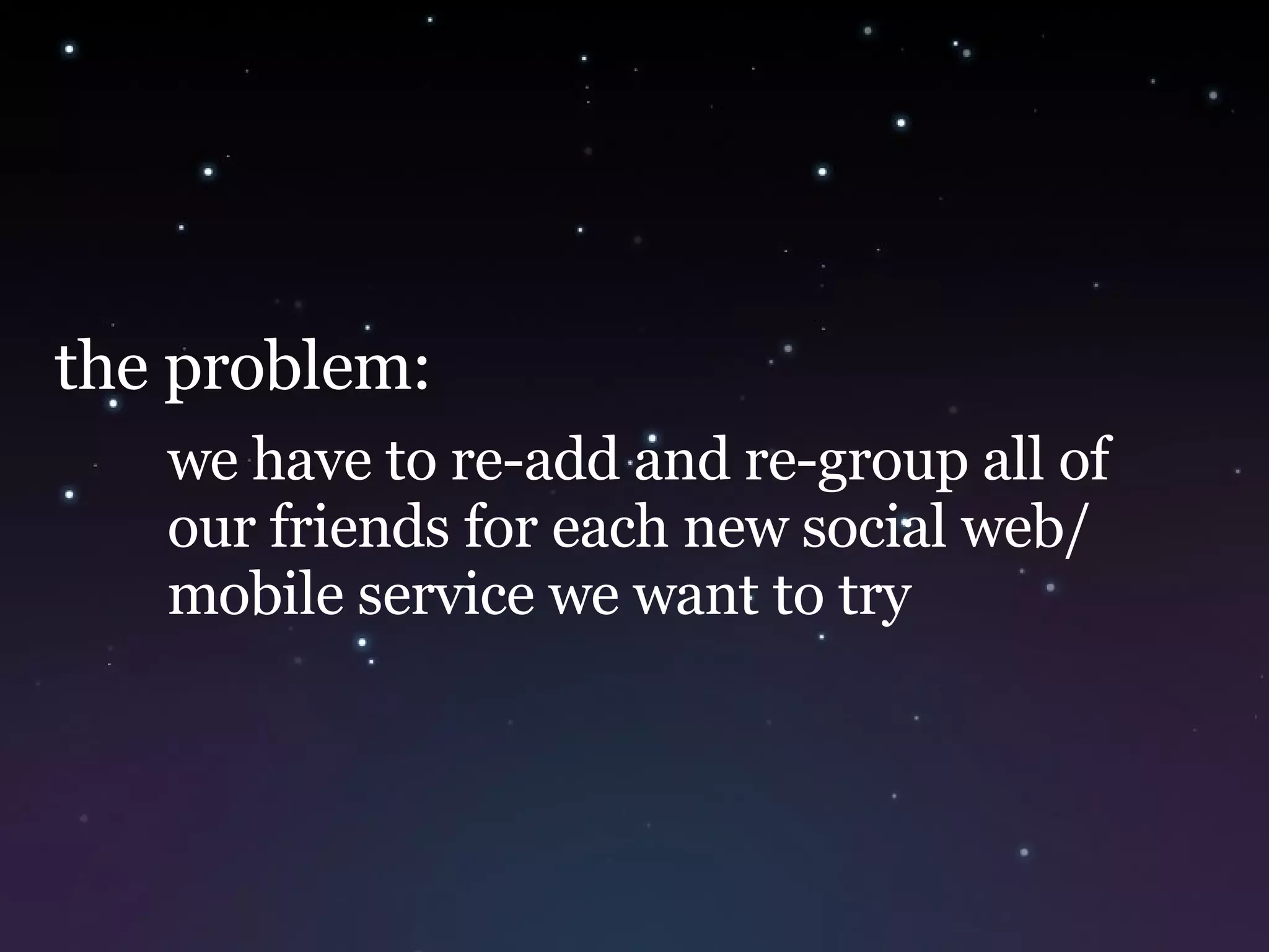 the problem: we have to re-add and re-group all of our friends for each new social web/ mobile service we want to try 