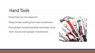 Hand Tools
•Hand tools are non-powered.
•They include anything from axes to wrenches.
•The greatest hazards posed by hand tools result
from misuse and improper maintenance.
 