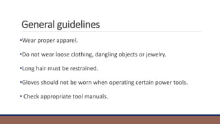 General guidelines
•Wear proper apparel.
•Do not wear loose clothing, dangling objects or jewelry.
•Long hair must be restrained.
•Gloves should not be worn when operating certain power tools.
• Check appropriate tool manuals.
 