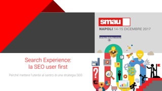 Search Experience:
la SEO user first
Perché mettere l’utente al centro di una strategia SEO
 
