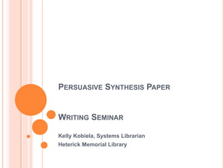 PERSUASIVE SYNTHESIS PAPER
WRITING SEMINAR
Kelly Kobiela, Systems Librarian
Heterick Memorial Library
 