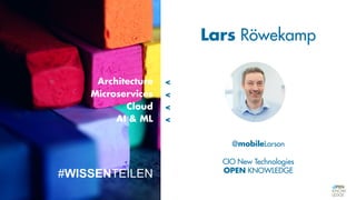 @mobileLarson
CIO New Technologies
OPEN KNOWLEDGE
Lars Röwekamp
Architecture
Microservices
Cloud
AI & ML
<
<
<
<
#WISSENTEILEN
 