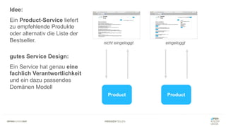 #WISSENTEILEN
Product
Idee:
Ein Product-Service liefert
zu empfehlende Produkte
oder alternativ die Liste der
Bestseller.
Product
nicht eingeloggt eingeloggt
gutes Service Design:
Ein Service hat genau eine
fachlich Verantwortlichkeit
und ein dazu passendes
Domänen Modell
 