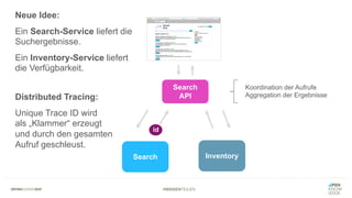 #WISSENTEILEN
Search Inventory
Search
API
Koordination der Aufrufe
Aggregation der Ergebnisse
Neue Idee:
Ein Search-Service liefert die
Suchergebnisse.
Ein Inventory-Service liefert
die Verfügbarkeit.
Distributed Tracing:
Unique Trace ID wird
als „Klammer“ erzeugt
und durch den gesamten
Aufruf geschleust.
id
 