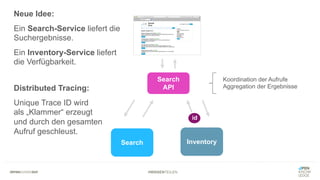 #WISSENTEILEN
Search Inventory
Search
API
Koordination der Aufrufe
Aggregation der Ergebnisse
Neue Idee:
Ein Search-Service liefert die
Suchergebnisse.
Ein Inventory-Service liefert
die Verfügbarkeit.
Distributed Tracing:
Unique Trace ID wird
als „Klammer“ erzeugt
und durch den gesamten
Aufruf geschleust.
id
 