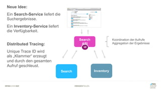 #WISSENTEILEN
Search Inventory
Search
API
Koordination der Aufrufe
Aggregation der Ergebnisse
Neue Idee:
Ein Search-Service liefert die
Suchergebnisse.
Ein Inventory-Service liefert
die Verfügbarkeit.
Distributed Tracing:
Unique Trace ID wird
als „Klammer“ erzeugt
und durch den gesamten
Aufruf geschleust.
id
 