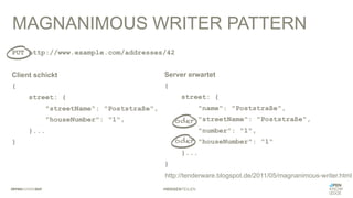 #WISSENTEILEN
MAGNANIMOUS WRITER PATTERN
PUT http://www.example.com/addresses/42
Client schickt
{
street: {
"streetName": "Poststraße",
"houseNumber": "1",
}...
}
http://tenderware.blogspot.de/2011/05/magnanimous-writer.html
Server erwartet
{
street: {
"name": "Poststraße",
"streetName": "Poststraße",
"number": "1",
"houseNumber": "1“
}...
}
oder
oder
 