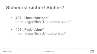 #WISSENTEILEN
Sicher ist sicher! Sicher?
• 401 „Unauthorized“
meint eigentlich “Unauthenticated“
• 403 „Forbidden“
meint eigentlich „Unauthorized“
 