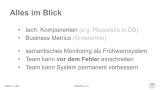 #WISSENTEILEN
Alles im Blick
• tech. Komponenten (e.g. Request/s in DB)
• Business Metrics (Orders/min)
• semantisches Monitoring als Frühwarnsystem
• Team kann vor dem Fehler einschreiten
• Team kann System permanent verbessern
 
