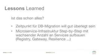 #WISSENTEILEN
Lessons Learned
Ist das schon alles?
• Zeitpunkt für DB-Migration will gut überlegt sein
• Microservice-Infrastruktur Step-by-Step mit
wachsender Anzahl an Services aufbauen
(Registry, Gateway, Resilience ...)
 