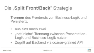 #WISSENTEILEN
Die „Split Front/Back“ Strategie
Trennen des Frontends von Business-Logik und
Persistenz.
• aus eins mach zwei
• „natürliche“ Trennung zwischen Presentation-
Logik und Business-Logik nutzen
• Zugriff auf Backend via coarse-grained API
 
