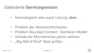 #WISSENTEILEN
Geänderte Servicegrenzen
• technologisch eine super Lösung, aber …
• Problem der Verantwortlichkeiten
• Problem Bounded Context / Domänen Modell
• Vorteile der Microservices gehen verloren
• „Big Ball of Mud“ lässt grüßen
 