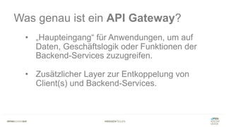 #WISSENTEILEN
Was genau ist ein API Gateway?
• „Haupteingang“ für Anwendungen, um auf
Daten, Geschäftslogik oder Funktionen der
Backend-Services zuzugreifen.
• Zusätzlicher Layer zur Entkoppelung von
Client(s) und Backend-Services.
 