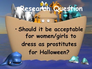 Research Question

• Should it be acceptable
    for women/girls to
   dress as prostitutes
     for Halloween?
 