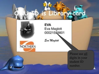 ONU ID is Library card
         EVA
         Eva Maglott
         00021559801

         Eva Maglott



                       Please use all
                       digits in your
                       student ID
                       number.
 