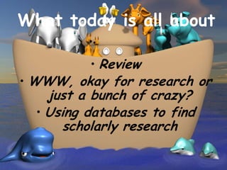 What today is all about

          • Review
• WWW, okay for research or
    just a bunch of crazy?
  • Using databases to find
      scholarly research
 