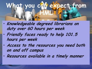 What you can expect from
           HML
• Knowledgeable degreed librarians on
  duty over 60 hours per week
• Friendly faces ready to help 101.5
  hours per week
• Access to the resources you need both
  on and off campus
• Resources available in a timely manner
 