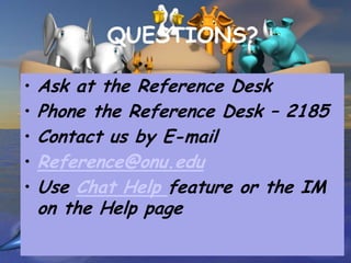 QUESTIONS?

•   Ask at the Reference Desk
•   Phone the Reference Desk – 2185
•   Contact us by E-mail
•   Reference@onu.edu
•   Use Chat Help feature or the IM
    on the Help page
 