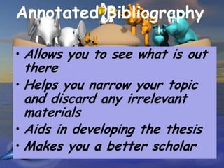 Annotated Bibliography

• Allows you to see what is out
  there
• Helps you narrow your topic
  and discard any irrelevant
  materials
• Aids in developing the thesis
• Makes you a better scholar
 