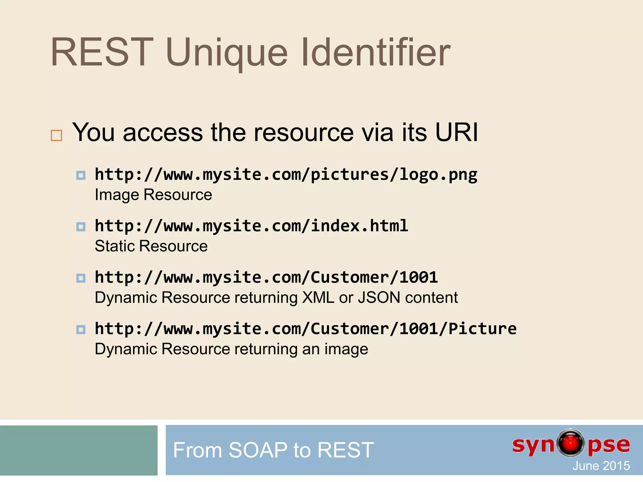 REST is Resource-based
 On Internet, data can be:
 web page, image, video, file, etc.
 It can also be dynamic output like
“get customers who are newly subscribed”
 With REST, we start thinking
 in terms of resources
 rather than physical files or API
From SOAP to REST
 
