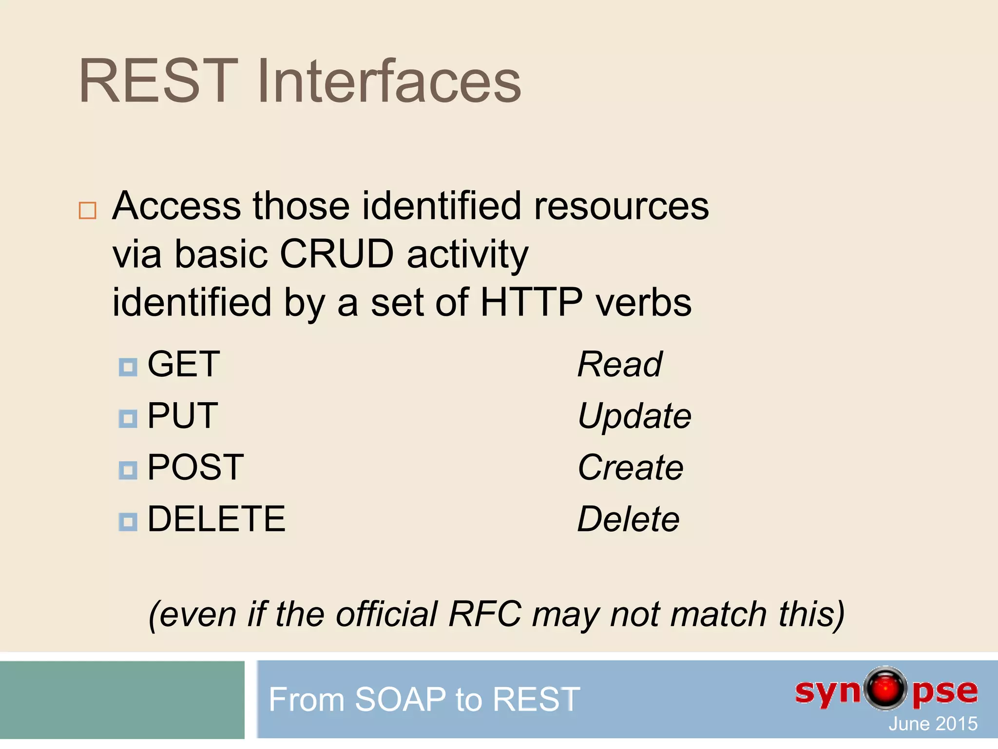REST Interfaces
 Access those identified resources
via basic CRUD activity
identified by a set of HTTP verbs
 GET Read
 PUT Update
 POST Create
 DELETE Delete
From SOAP to REST
 