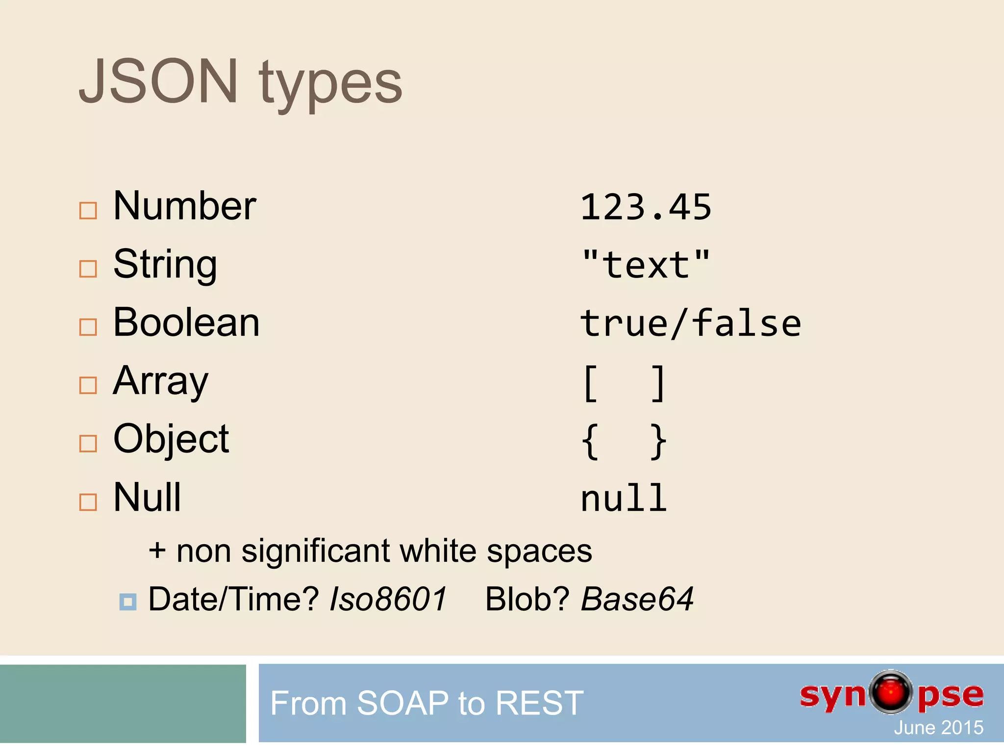 JSON types
 Number 123.45
 String "text"
 Boolean true/false
 Array [ ]
 Object { }
 Null null
+ non significant white spaces
From SOAP to REST
 
