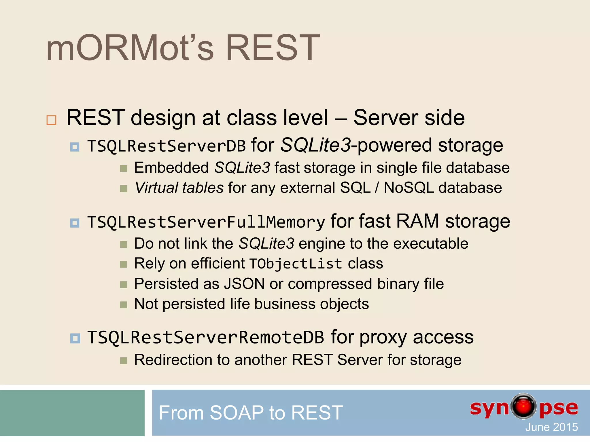 mORMot’s REST
 REST design at class level – Server side
 Follows Open/Close principle
From SOAP to REST
TSQLRestServerDB
TSQLRestServer
TSQLRest
TSQLRestServerRemoteDB TSQLRestServerFullMemory
 